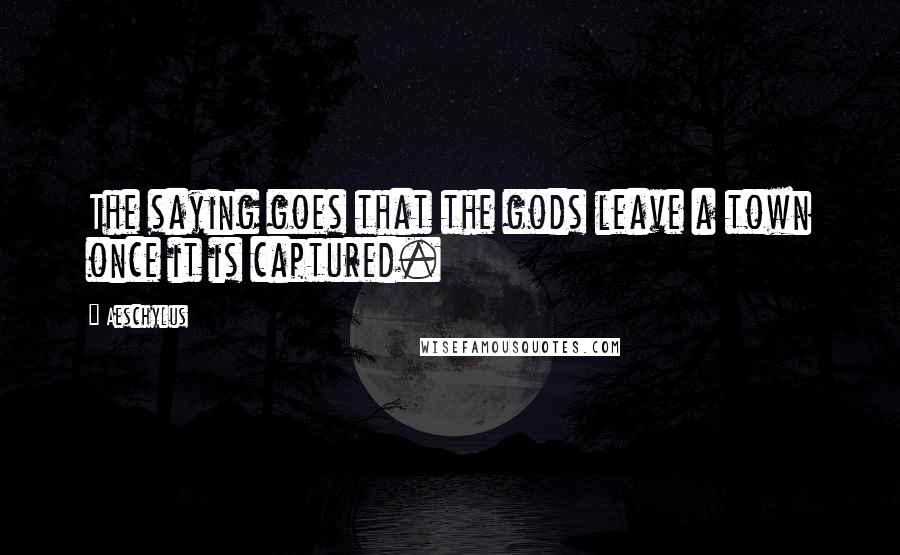 Aeschylus Quotes: The saying goes that the gods leave a town once it is captured.