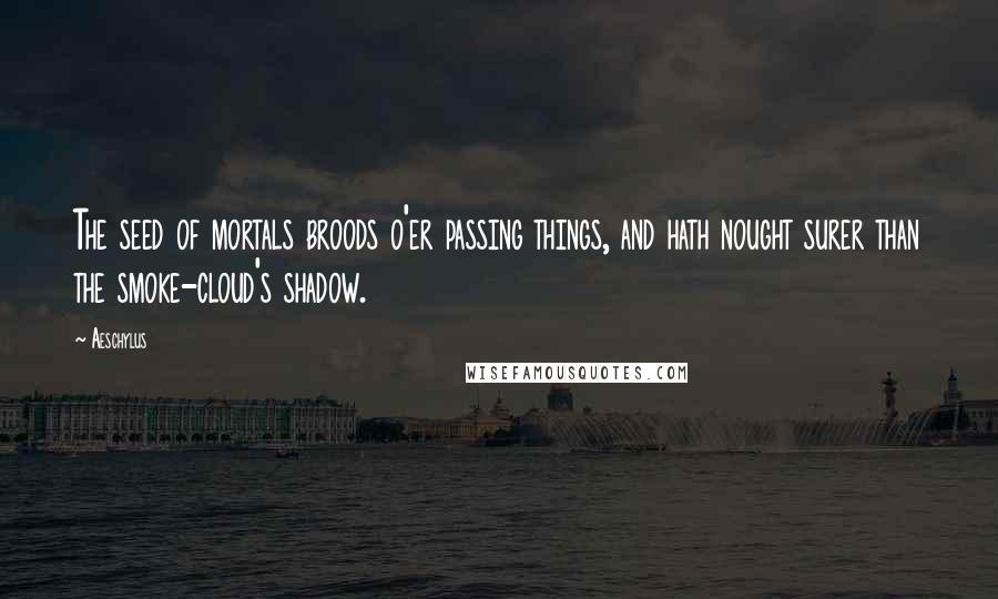 Aeschylus Quotes: The seed of mortals broods o'er passing things, and hath nought surer than the smoke-cloud's shadow.