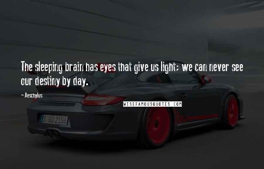 Aeschylus Quotes: The sleeping brain has eyes that give us light; we can never see our destiny by day.