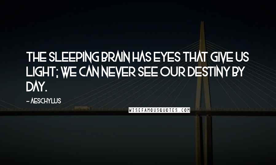 Aeschylus Quotes: The sleeping brain has eyes that give us light; we can never see our destiny by day.