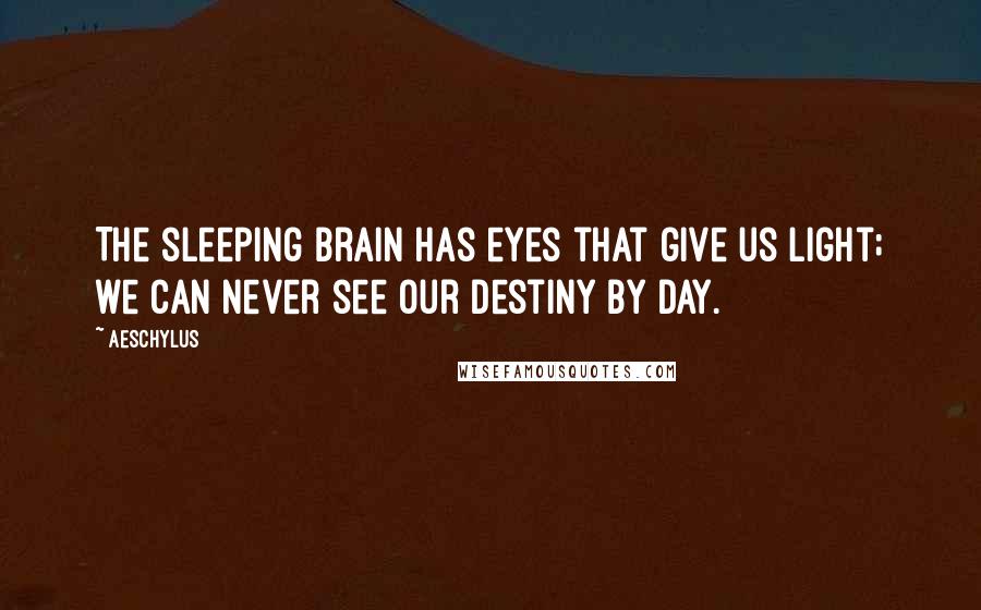 Aeschylus Quotes: The sleeping brain has eyes that give us light; we can never see our destiny by day.