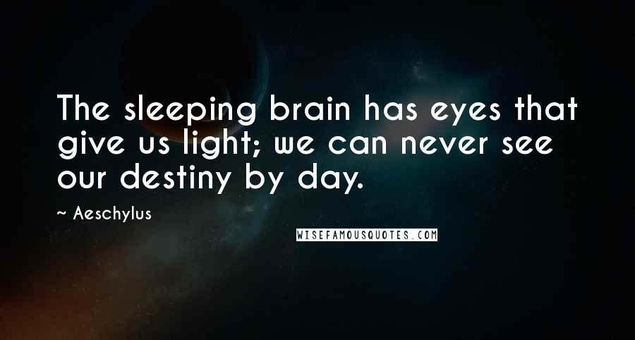 Aeschylus Quotes: The sleeping brain has eyes that give us light; we can never see our destiny by day.