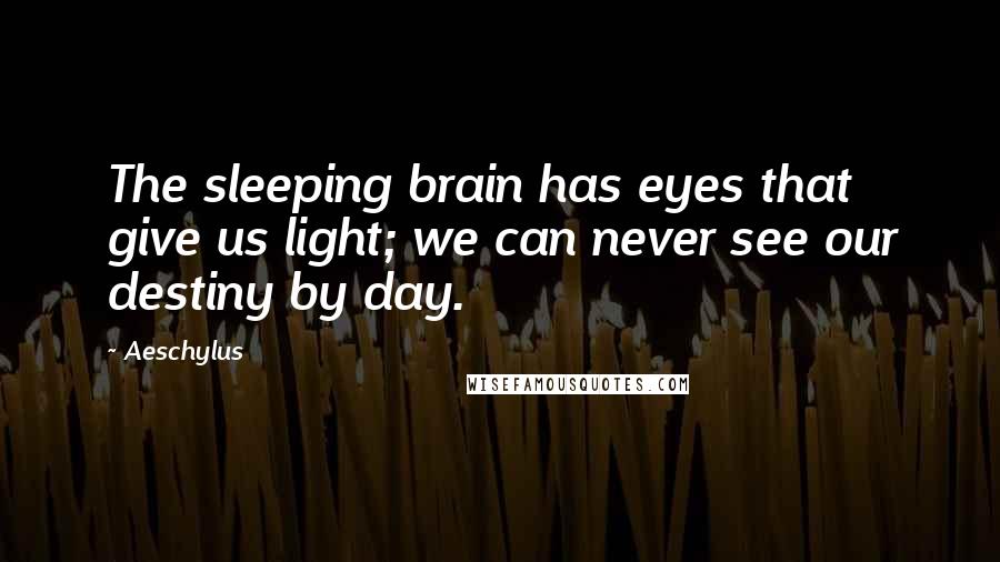 Aeschylus Quotes: The sleeping brain has eyes that give us light; we can never see our destiny by day.