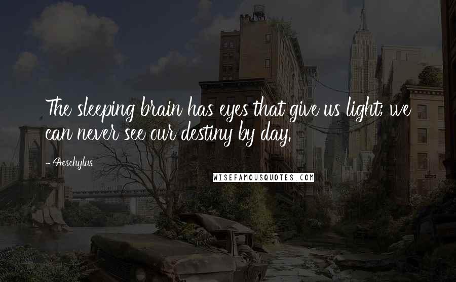 Aeschylus Quotes: The sleeping brain has eyes that give us light; we can never see our destiny by day.