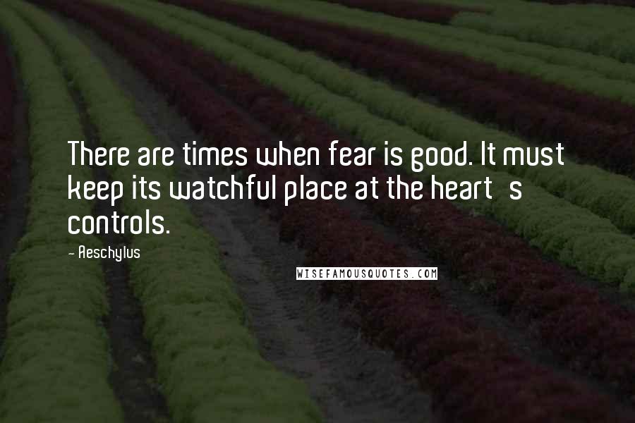 Aeschylus Quotes: There are times when fear is good. It must keep its watchful place at the heart's controls.