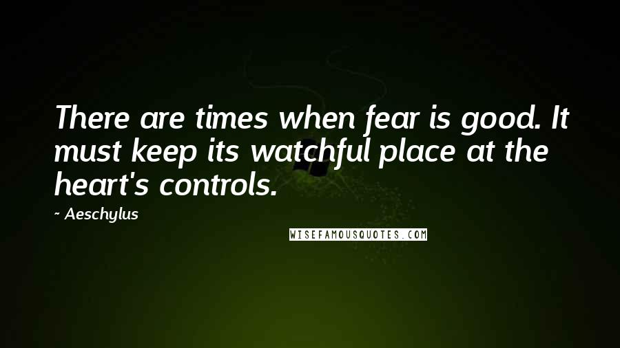 Aeschylus Quotes: There are times when fear is good. It must keep its watchful place at the heart's controls.