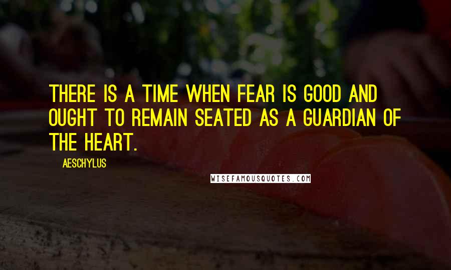 Aeschylus Quotes: There is a time when fear is good and ought to remain seated as a guardian of the heart.