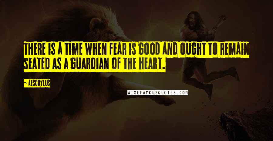 Aeschylus Quotes: There is a time when fear is good and ought to remain seated as a guardian of the heart.