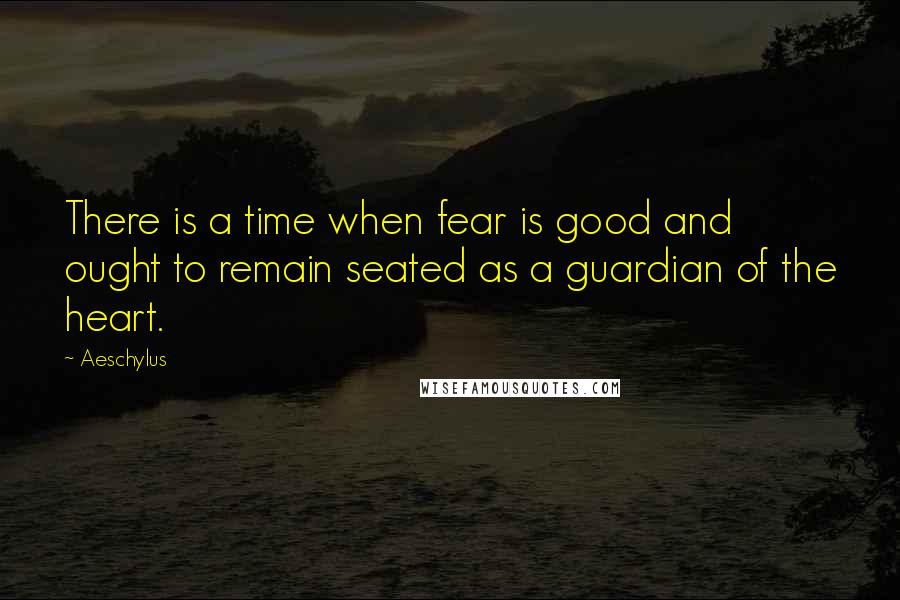 Aeschylus Quotes: There is a time when fear is good and ought to remain seated as a guardian of the heart.