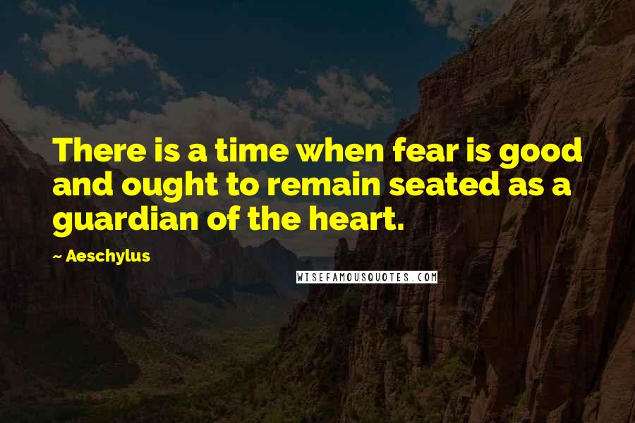 Aeschylus Quotes: There is a time when fear is good and ought to remain seated as a guardian of the heart.