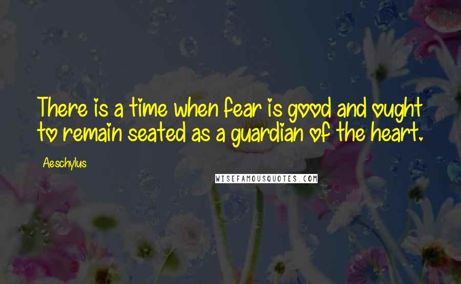 Aeschylus Quotes: There is a time when fear is good and ought to remain seated as a guardian of the heart.