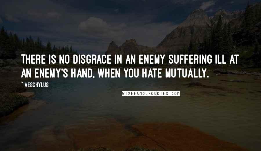 Aeschylus Quotes: There is no disgrace in an enemy suffering ill at an enemy's hand, when you hate mutually.