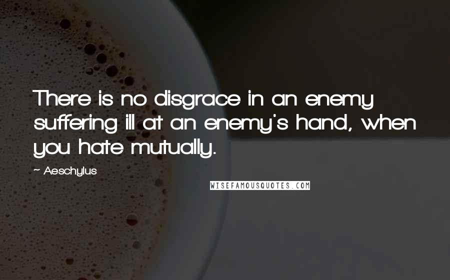 Aeschylus Quotes: There is no disgrace in an enemy suffering ill at an enemy's hand, when you hate mutually.