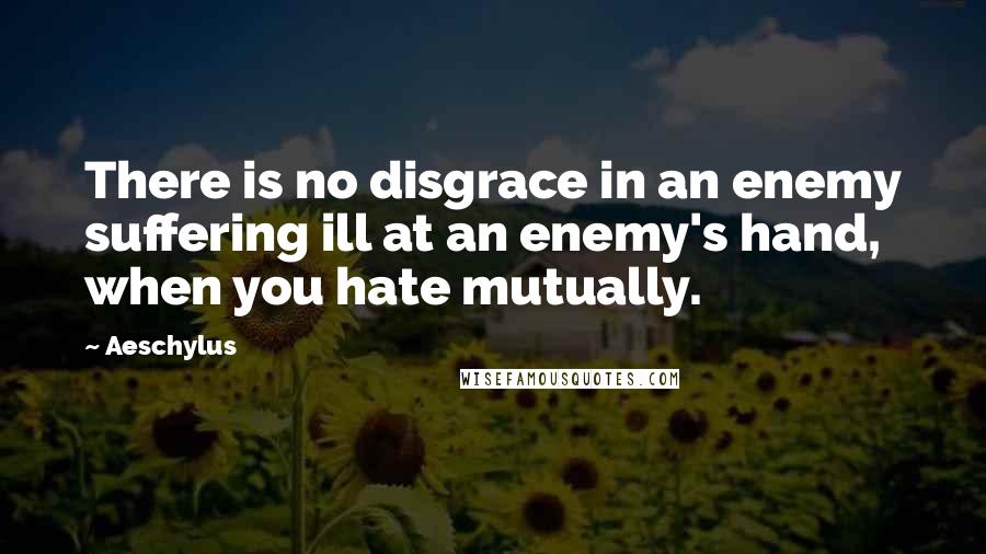 Aeschylus Quotes: There is no disgrace in an enemy suffering ill at an enemy's hand, when you hate mutually.