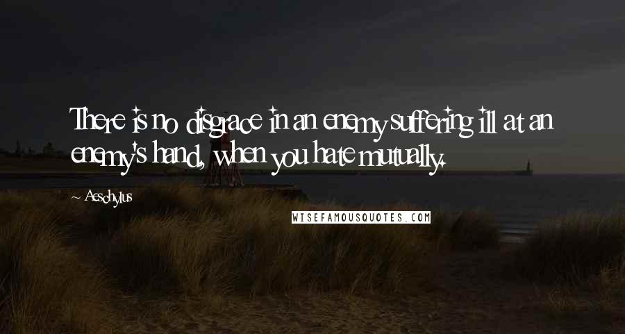 Aeschylus Quotes: There is no disgrace in an enemy suffering ill at an enemy's hand, when you hate mutually.