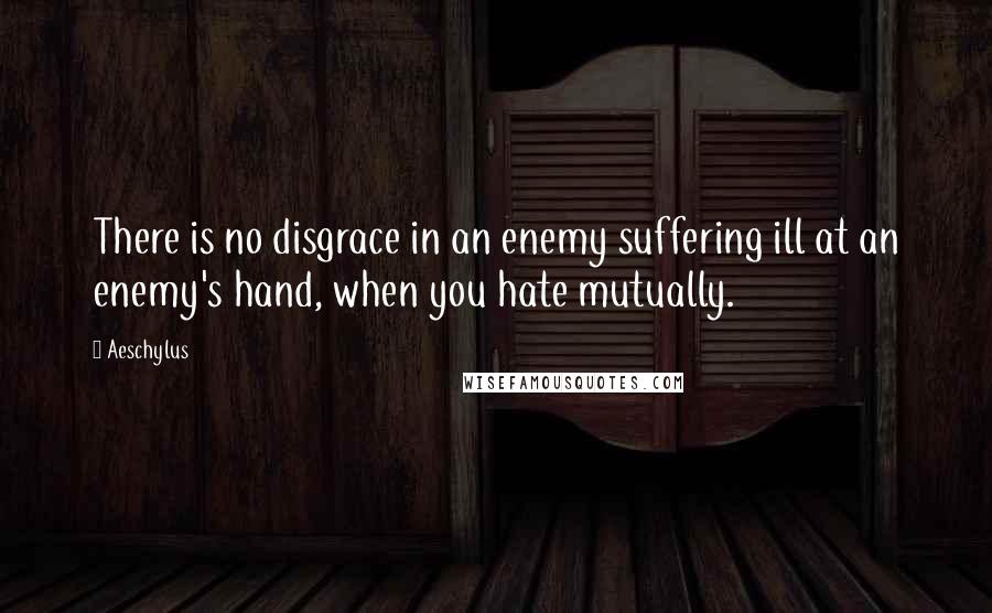 Aeschylus Quotes: There is no disgrace in an enemy suffering ill at an enemy's hand, when you hate mutually.