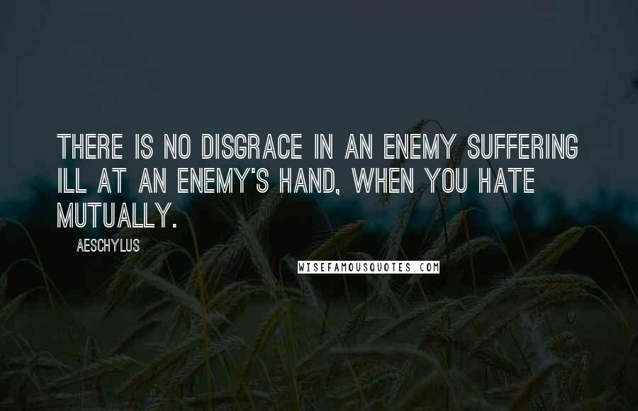 Aeschylus Quotes: There is no disgrace in an enemy suffering ill at an enemy's hand, when you hate mutually.