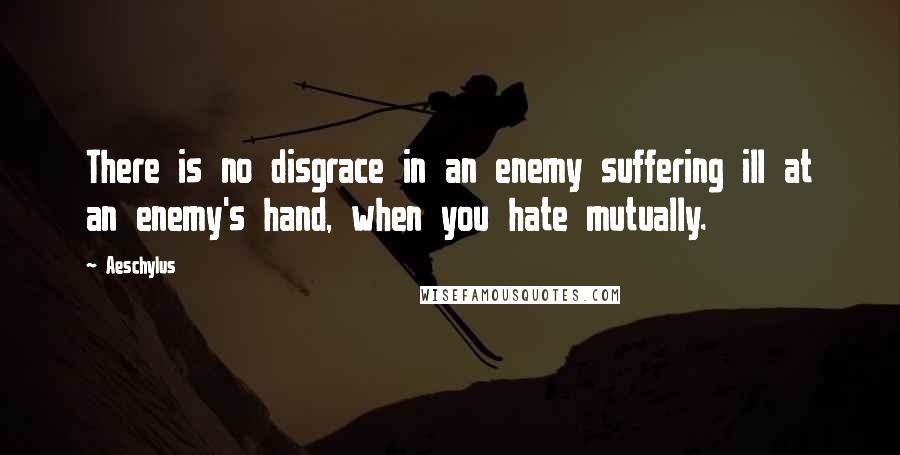 Aeschylus Quotes: There is no disgrace in an enemy suffering ill at an enemy's hand, when you hate mutually.