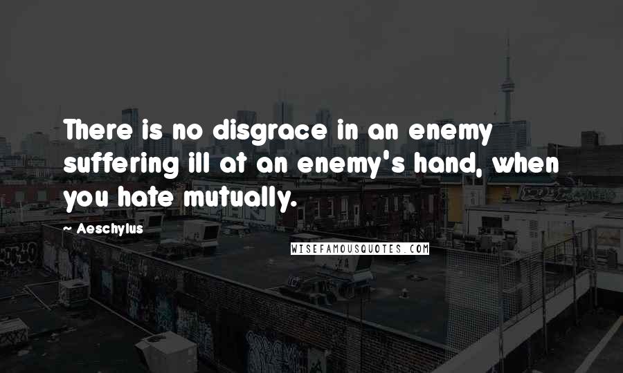 Aeschylus Quotes: There is no disgrace in an enemy suffering ill at an enemy's hand, when you hate mutually.