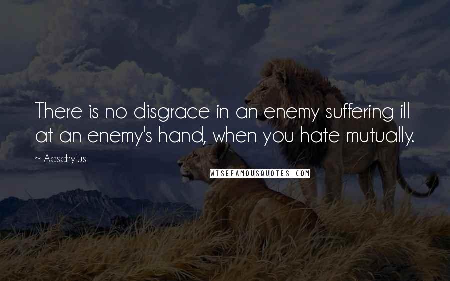 Aeschylus Quotes: There is no disgrace in an enemy suffering ill at an enemy's hand, when you hate mutually.