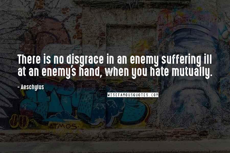 Aeschylus Quotes: There is no disgrace in an enemy suffering ill at an enemy's hand, when you hate mutually.