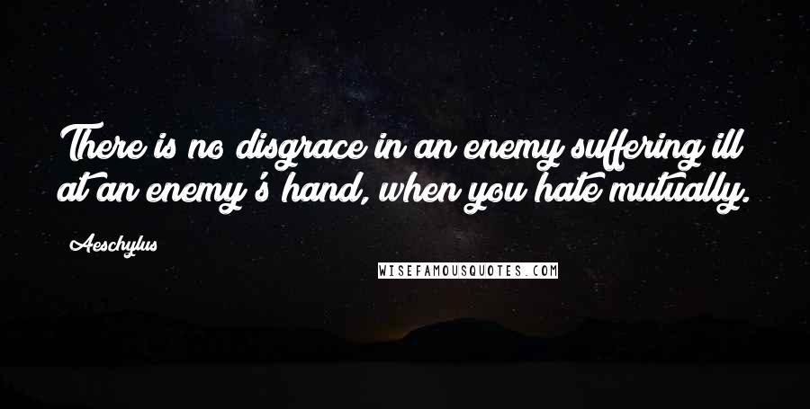 Aeschylus Quotes: There is no disgrace in an enemy suffering ill at an enemy's hand, when you hate mutually.