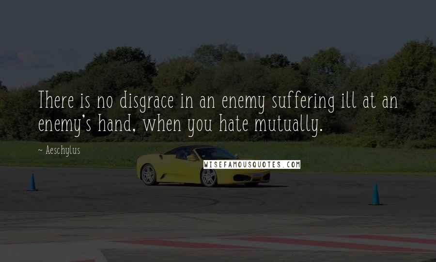 Aeschylus Quotes: There is no disgrace in an enemy suffering ill at an enemy's hand, when you hate mutually.