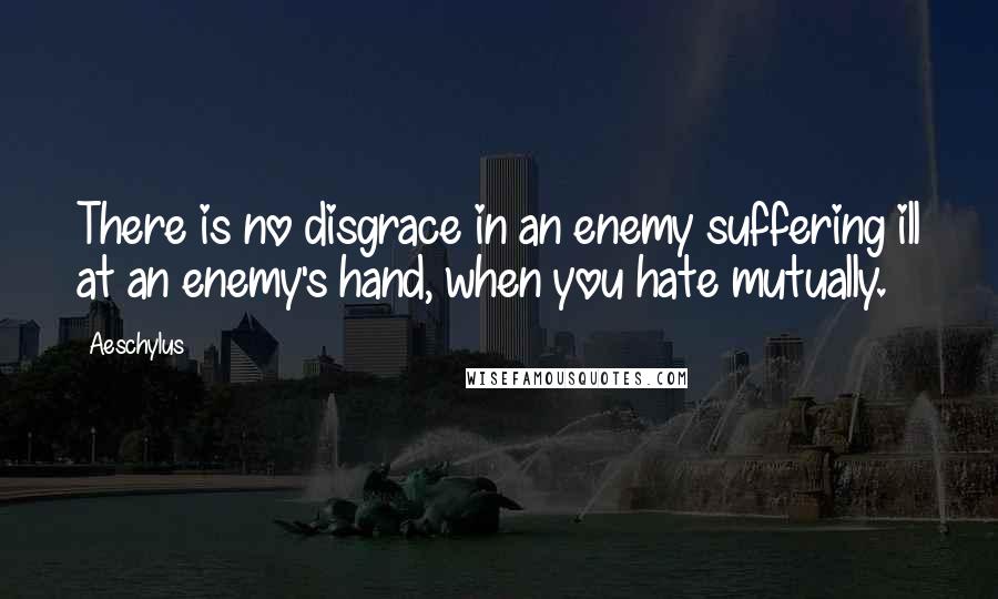 Aeschylus Quotes: There is no disgrace in an enemy suffering ill at an enemy's hand, when you hate mutually.