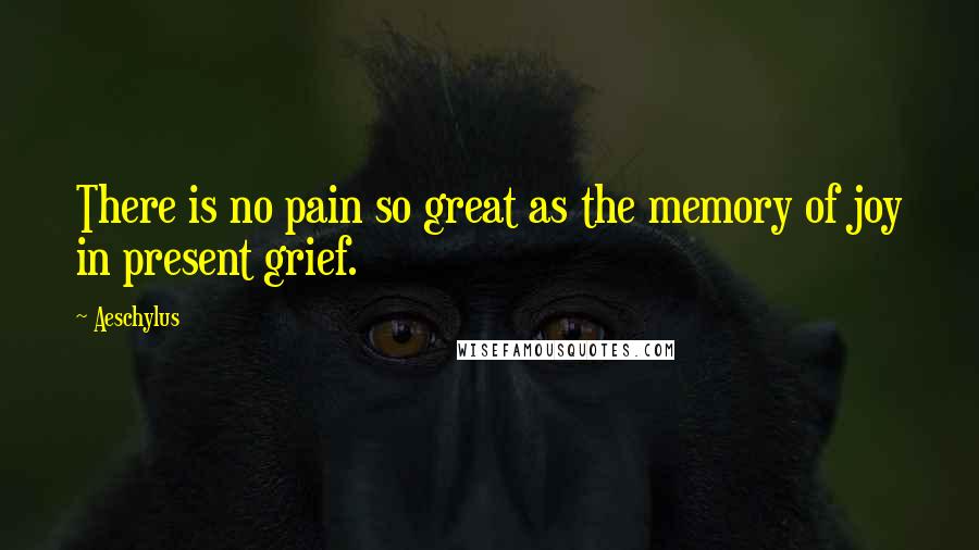 Aeschylus Quotes: There is no pain so great as the memory of joy in present grief.