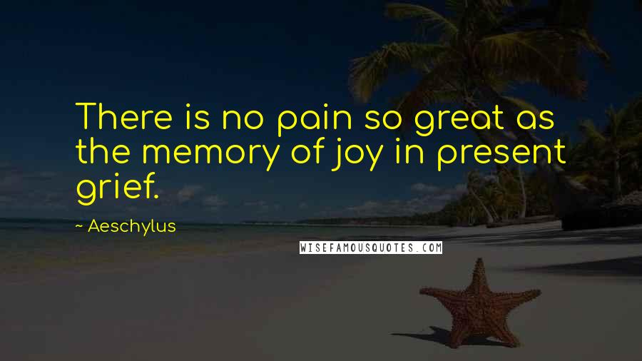 Aeschylus Quotes: There is no pain so great as the memory of joy in present grief.