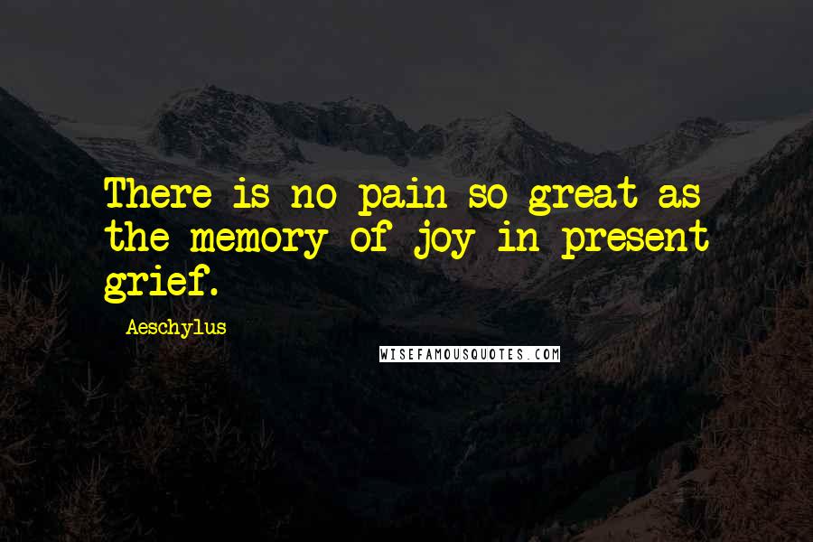 Aeschylus Quotes: There is no pain so great as the memory of joy in present grief.