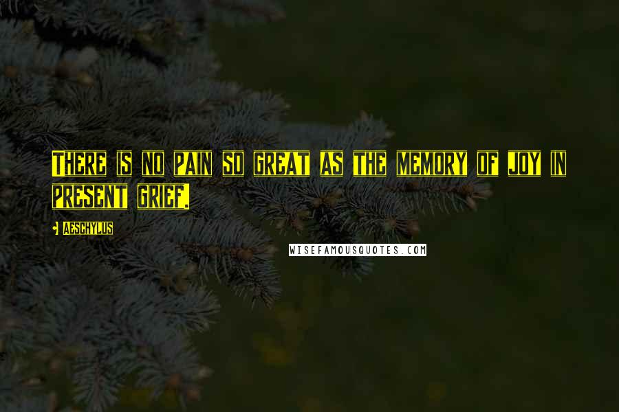 Aeschylus Quotes: There is no pain so great as the memory of joy in present grief.