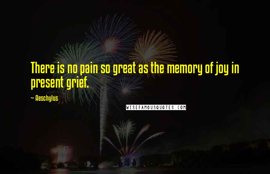 Aeschylus Quotes: There is no pain so great as the memory of joy in present grief.