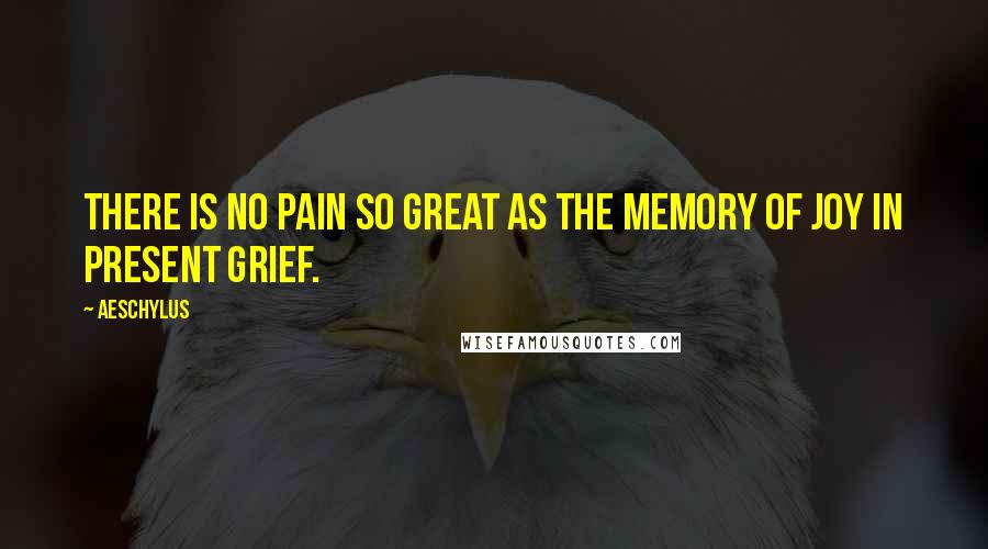 Aeschylus Quotes: There is no pain so great as the memory of joy in present grief.