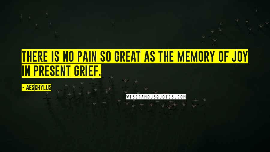 Aeschylus Quotes: There is no pain so great as the memory of joy in present grief.