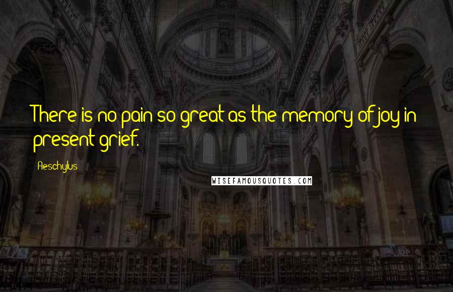 Aeschylus Quotes: There is no pain so great as the memory of joy in present grief.