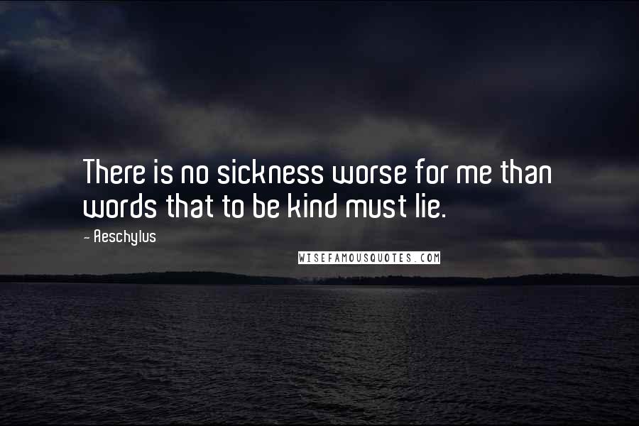 Aeschylus Quotes: There is no sickness worse for me than words that to be kind must lie.