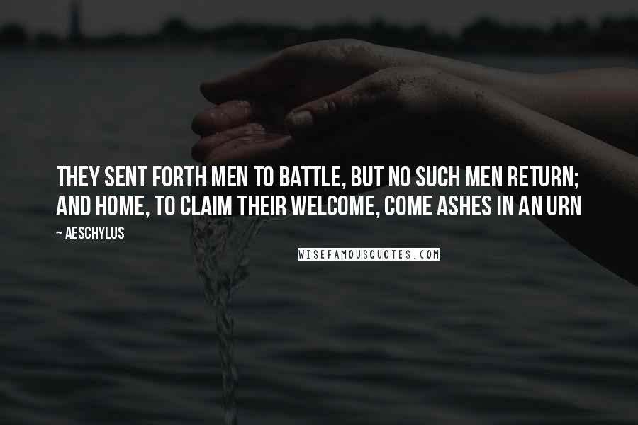 Aeschylus Quotes: They sent forth men to battle, But no such men return; And home, to claim their welcome, Come ashes in an urn