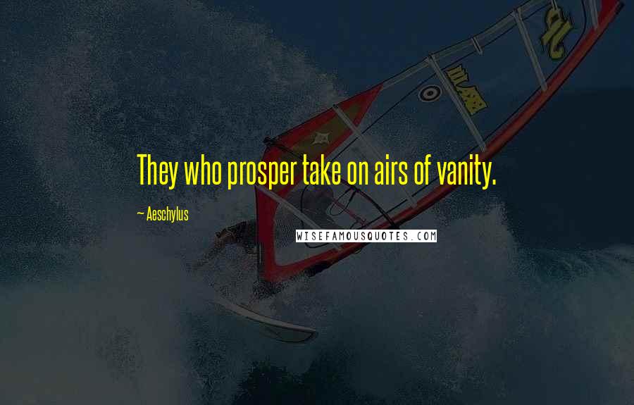 Aeschylus Quotes: They who prosper take on airs of vanity.