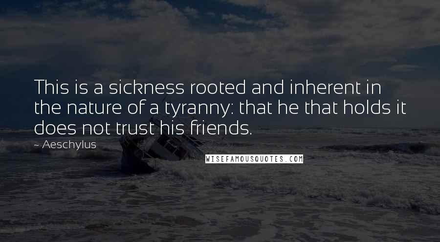 Aeschylus Quotes: This is a sickness rooted and inherent in the nature of a tyranny: that he that holds it does not trust his friends.
