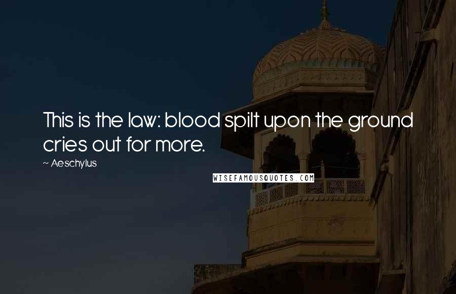 Aeschylus Quotes: This is the law: blood spilt upon the ground cries out for more.