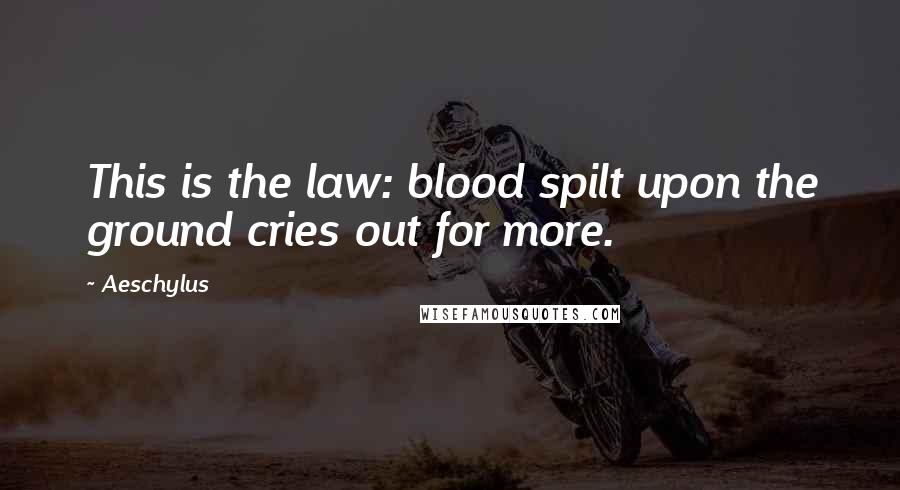 Aeschylus Quotes: This is the law: blood spilt upon the ground cries out for more.
