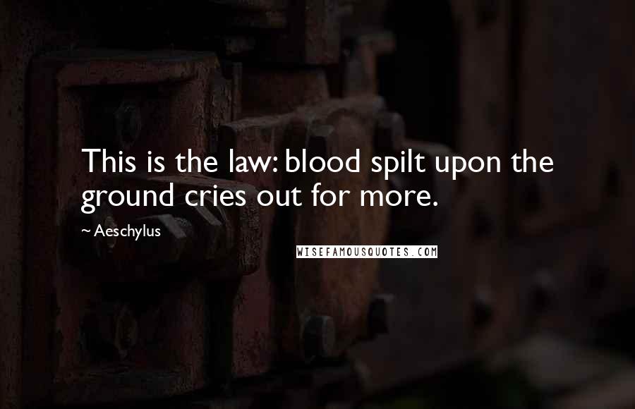 Aeschylus Quotes: This is the law: blood spilt upon the ground cries out for more.