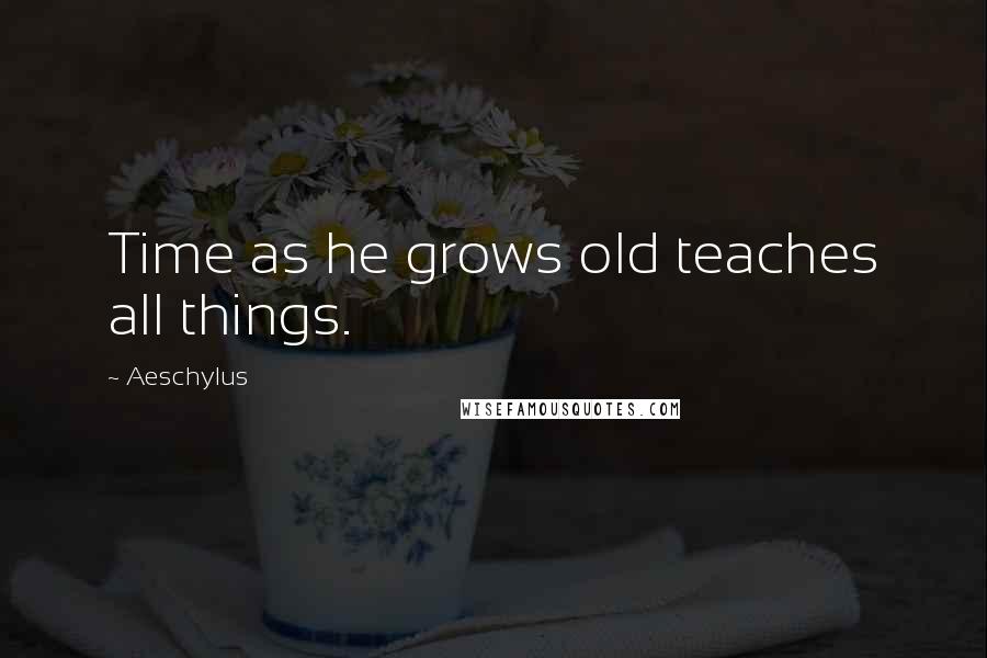 Aeschylus Quotes: Time as he grows old teaches all things.