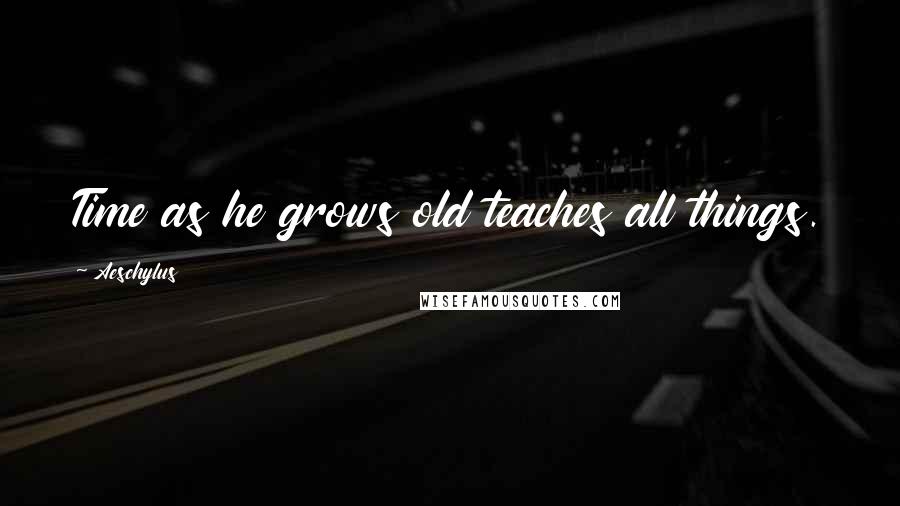 Aeschylus Quotes: Time as he grows old teaches all things.