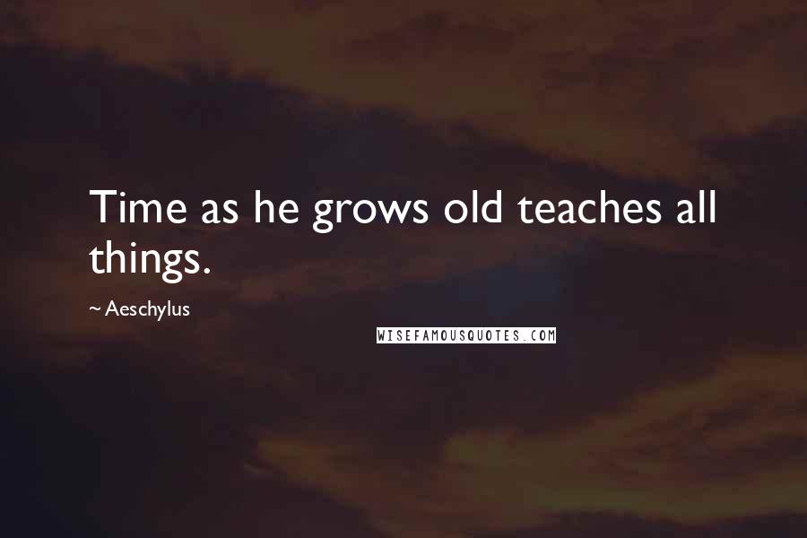 Aeschylus Quotes: Time as he grows old teaches all things.