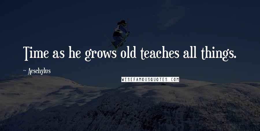 Aeschylus Quotes: Time as he grows old teaches all things.