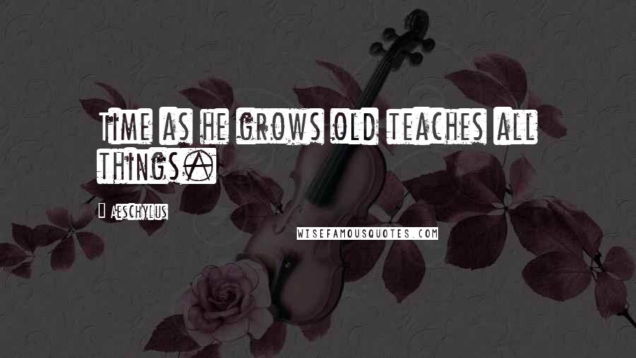 Aeschylus Quotes: Time as he grows old teaches all things.