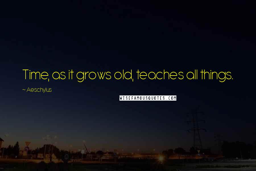 Aeschylus Quotes: Time, as it grows old, teaches all things.