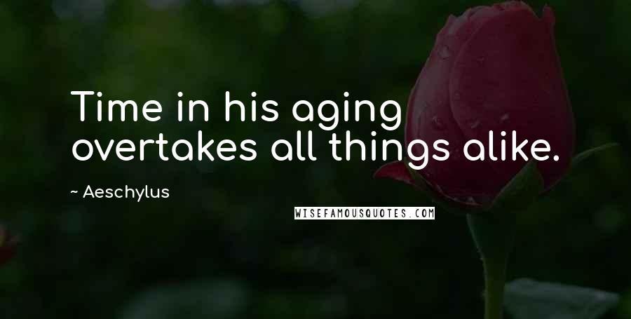 Aeschylus Quotes: Time in his aging overtakes all things alike.